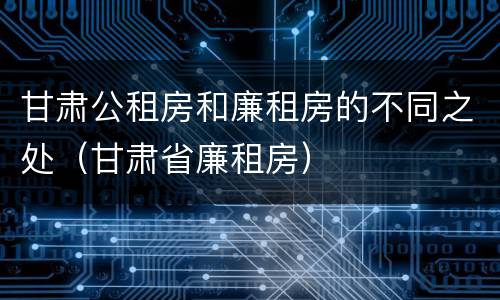 甘肃公租房和廉租房的不同之处（甘肃省廉租房）