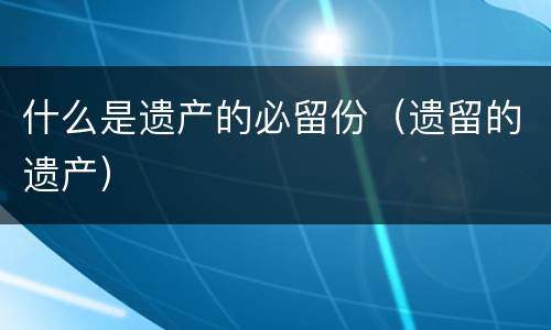 什么是遗产的必留份（遗留的遗产）