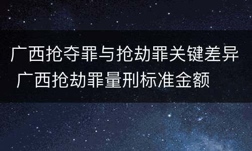 广西抢夺罪与抢劫罪关键差异 广西抢劫罪量刑标准金额