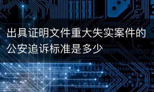出具证明文件重大失实案件的公安追诉标准是多少