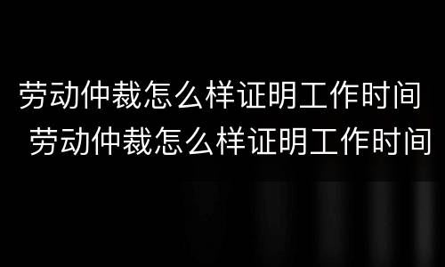 劳动仲裁怎么样证明工作时间 劳动仲裁怎么样证明工作时间长
