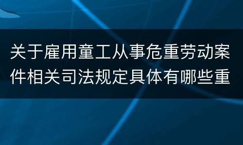 关于雇用童工从事危重劳动案件相关司法规定具体有哪些重要内容