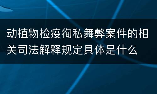 动植物检疫徇私舞弊案件的相关司法解释规定具体是什么