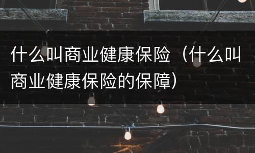 什么叫商业健康保险（什么叫商业健康保险的保障）
