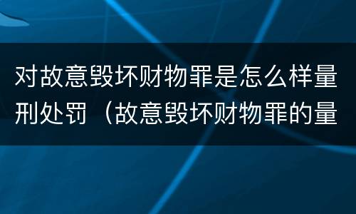 对故意毁坏财物罪是怎么样量刑处罚（故意毁坏财物罪的量刑标准）