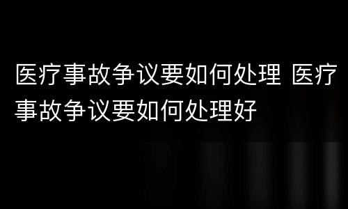 医疗事故争议要如何处理 医疗事故争议要如何处理好