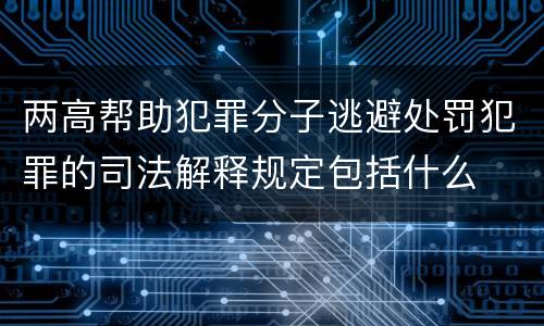 两高帮助犯罪分子逃避处罚犯罪的司法解释规定包括什么