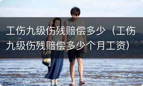 工伤九级伤残赔偿多少（工伤九级伤残赔偿多少个月工资）