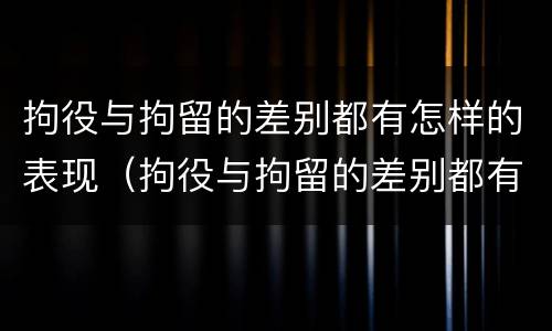 拘役与拘留的差别都有怎样的表现（拘役与拘留的差别都有怎样的表现呢）