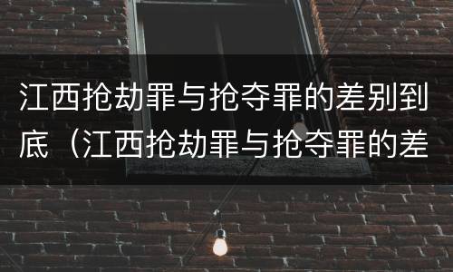 江西抢劫罪与抢夺罪的差别到底（江西抢劫罪与抢夺罪的差别到底有多大）