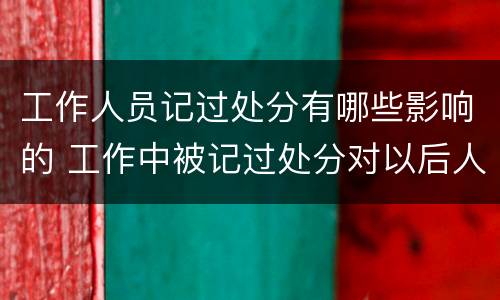 工作人员记过处分有哪些影响的 工作中被记过处分对以后人生有什么影响