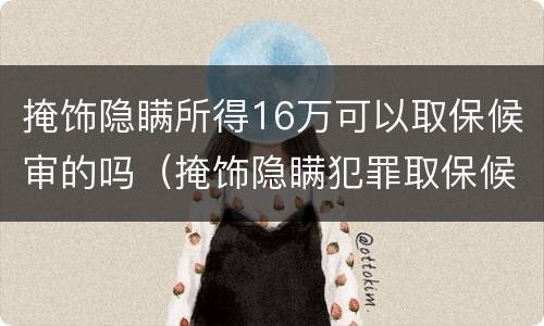 掩饰隐瞒所得16万可以取保候审的吗（掩饰隐瞒犯罪取保候审会不会判刑）