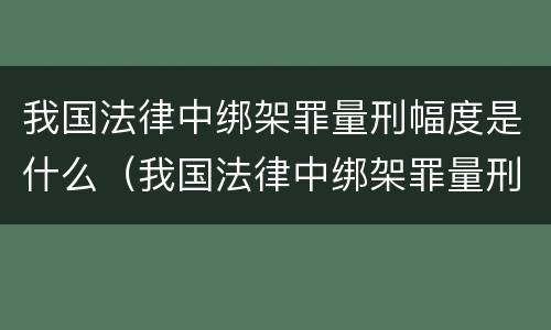 我国法律中绑架罪量刑幅度是什么（我国法律中绑架罪量刑幅度是什么标准）