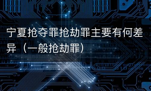宁夏抢夺罪抢劫罪主要有何差异（一般抢劫罪）