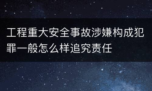 工程重大安全事故涉嫌构成犯罪一般怎么样追究责任