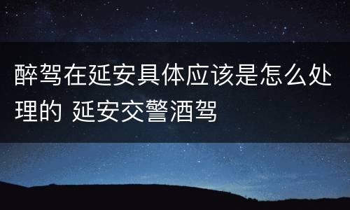 醉驾在延安具体应该是怎么处理的 延安交警酒驾
