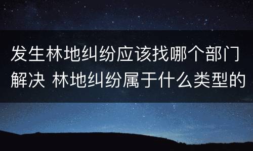 发生林地纠纷应该找哪个部门解决 林地纠纷属于什么类型的案件