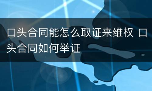 口头合同能怎么取证来维权 口头合同如何举证