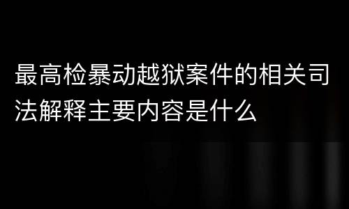 最高检暴动越狱案件的相关司法解释主要内容是什么