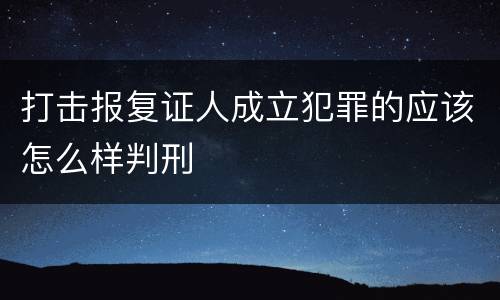 打击报复证人成立犯罪的应该怎么样判刑