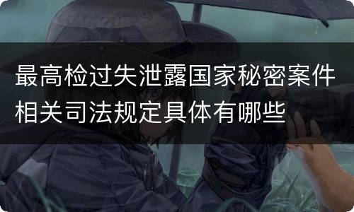 最高检过失泄露国家秘密案件相关司法规定具体有哪些