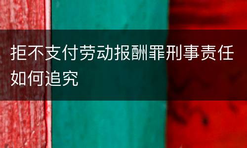 拒不支付劳动报酬罪刑事责任如何追究