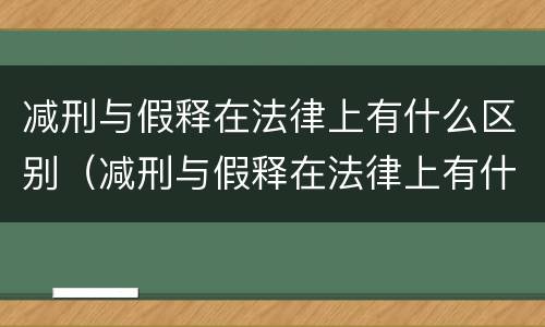减刑与假释在法律上有什么区别（减刑与假释在法律上有什么区别呢）