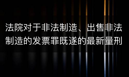 法院对于非法制造、出售非法制造的发票罪既遂的最新量刑标准