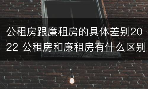 公租房跟廉租房的具体差别2022 公租房和廉租房有什么区别?2019年的
