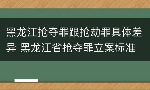 黑龙江抢夺罪跟抢劫罪具体差异 黑龙江省抢夺罪立案标准