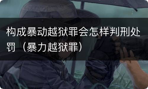构成暴动越狱罪会怎样判刑处罚（暴力越狱罪）