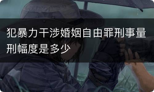 犯暴力干涉婚姻自由罪刑事量刑幅度是多少