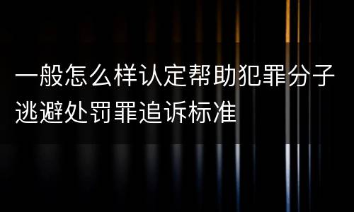 一般怎么样认定帮助犯罪分子逃避处罚罪追诉标准