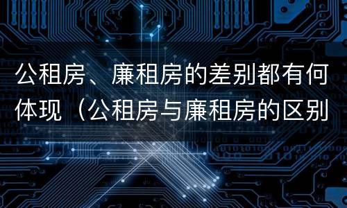 公租房、廉租房的差别都有何体现（公租房与廉租房的区别都在此,别再搞错了!）