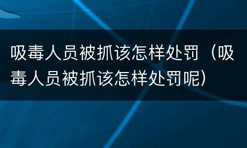 吸毒人员被抓该怎样处罚（吸毒人员被抓该怎样处罚呢）