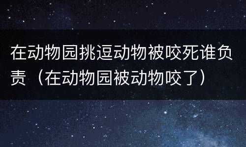 在动物园挑逗动物被咬死谁负责（在动物园被动物咬了）