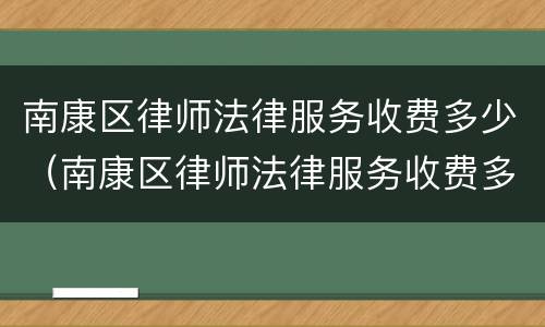 南康区律师法律服务收费多少（南康区律师法律服务收费多少一个月）