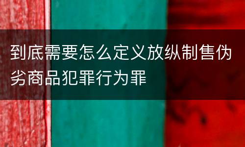 到底需要怎么定义放纵制售伪劣商品犯罪行为罪