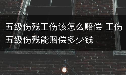 五级伤残工伤该怎么赔偿 工伤五级伤残能赔偿多少钱