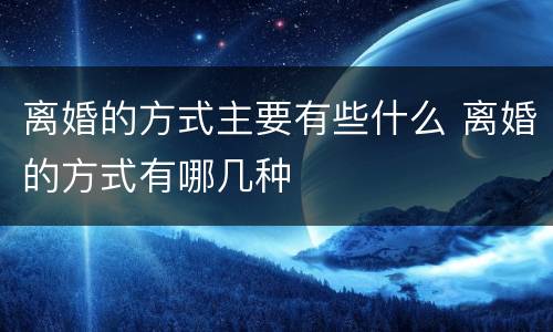 离婚的方式主要有些什么 离婚的方式有哪几种
