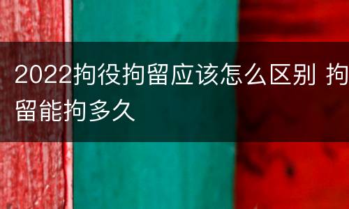 2022拘役拘留应该怎么区别 拘留能拘多久