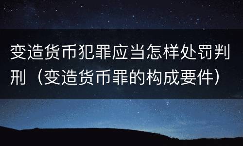 变造货币犯罪应当怎样处罚判刑（变造货币罪的构成要件）