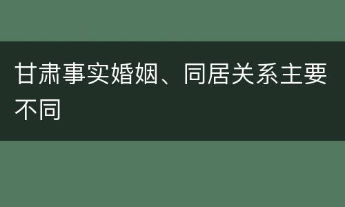 甘肃事实婚姻、同居关系主要不同