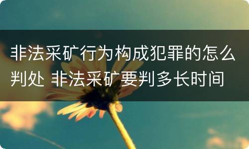 非法采矿行为构成犯罪的怎么判处 非法采矿要判多长时间