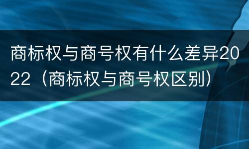 商标权与商号权有什么差异2022（商标权与商号权区别）