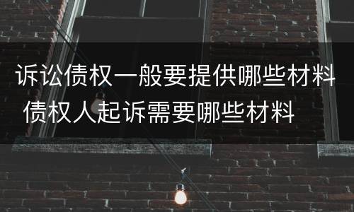 诉讼债权一般要提供哪些材料 债权人起诉需要哪些材料