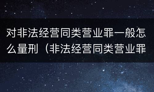 对非法经营同类营业罪一般怎么量刑（非法经营同类营业罪的具体行为有哪些）