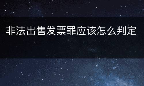 非法出售发票罪应该怎么判定