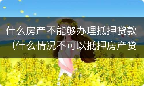 什么房产不能够办理抵押贷款（什么情况不可以抵押房产贷款）