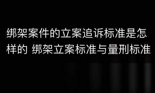 绑架案件的立案追诉标准是怎样的 绑架立案标准与量刑标准